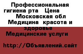 Профессиональная гигиена рта › Цена ­ 1 000 - Московская обл. Медицина, красота и здоровье » Медицинские услуги   
